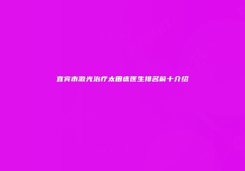 宜宾市激光治疗太田痣医生排名前十介绍
