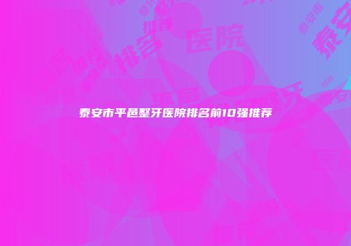 泰安市平邑整牙医院排名前10强推荐