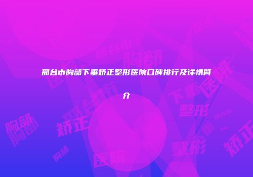 邢台市胸部下垂矫正整形医院口碑排行及详情简介