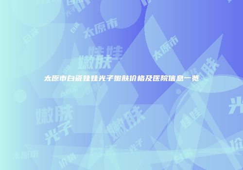 太原市白瓷娃娃光子嫩肤价格及医院信息一览