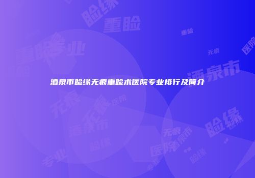 酒泉市睑缘无痕重睑术医院专业排行及简介