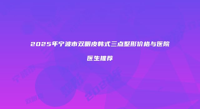2025年宁波市双眼皮韩式三点整形价格与医院医生推荐