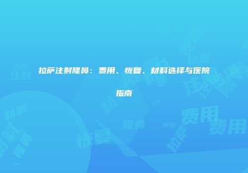 拉萨注射隆鼻：费用、恢复、材料选择与医院指南