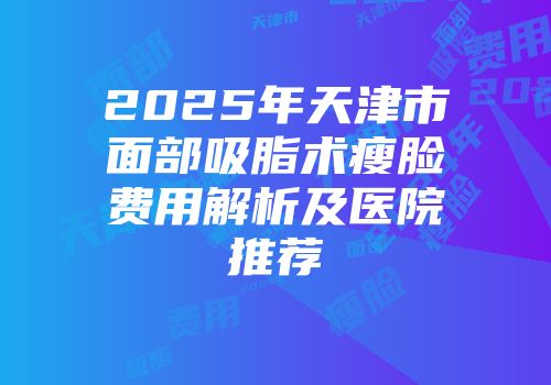 2025年天津市面部吸脂术瘦脸费用解析及医院推荐