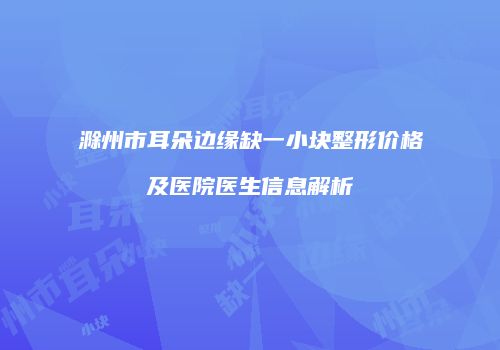 滁州市耳朵边缘缺一小块整形价格及医院医生信息解析