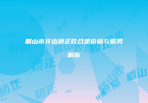 眉山市牙齿矫正咬合垫价格与服务解析