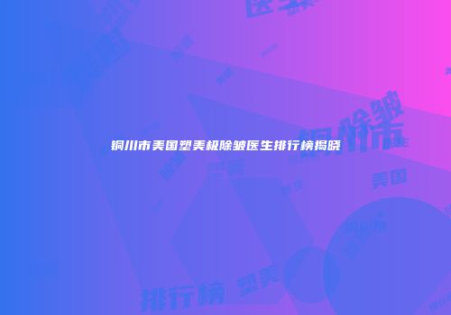 铜川市美国塑美极除皱医生排行榜揭晓
