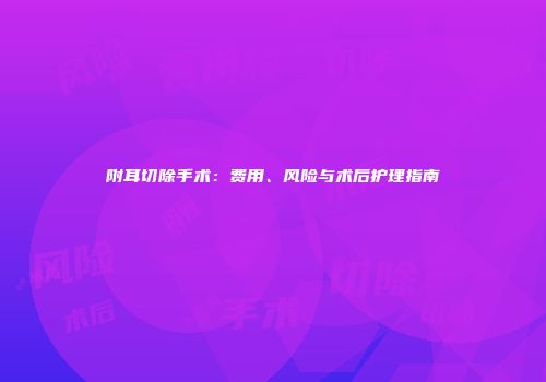 附耳切除手术：费用、风险与术后护理指南