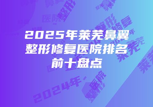 2025年莱芜鼻翼整形修复医院排名前十盘点