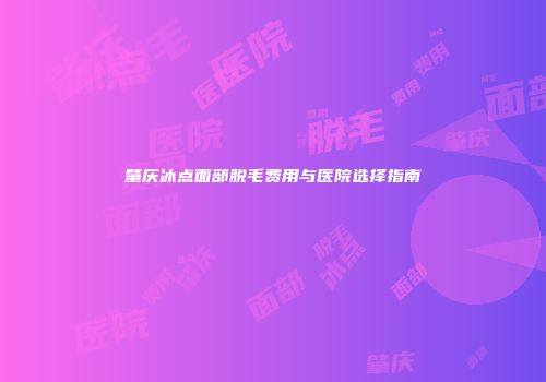 肇庆冰点面部脱毛费用与医院选择指南