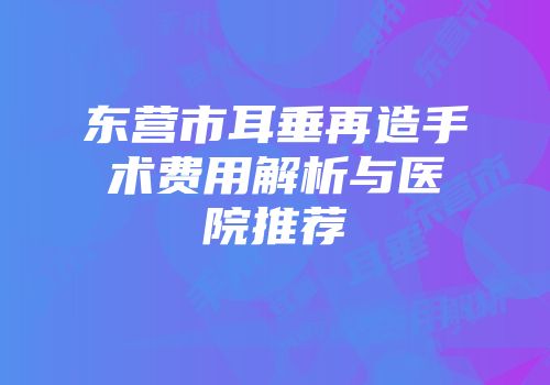 东营市耳垂再造手术费用解析与医院推荐