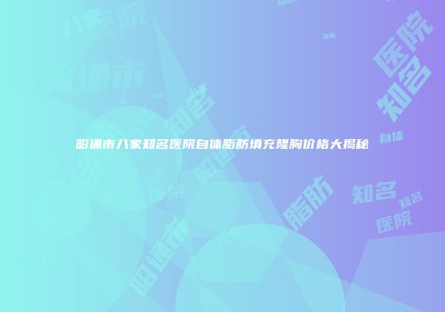 昭通市八家知名医院自体脂肪填充隆胸价格大揭秘