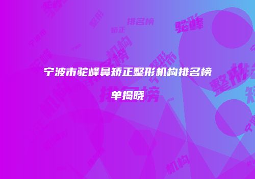 宁波市驼峰鼻矫正整形机构排名榜单揭晓