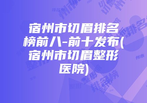 宿州市切眉排名榜前八-前十发布(宿州市切眉整形医院)