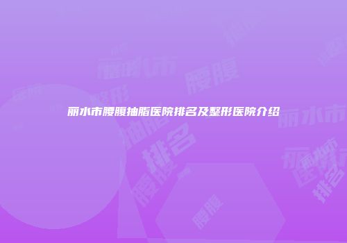 丽水市腰腹抽脂医院排名及整形医院介绍