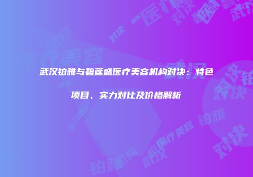 武汉铂雅与碧莲盛医疗美容机构对决：特色项目、实力对比及价格解析