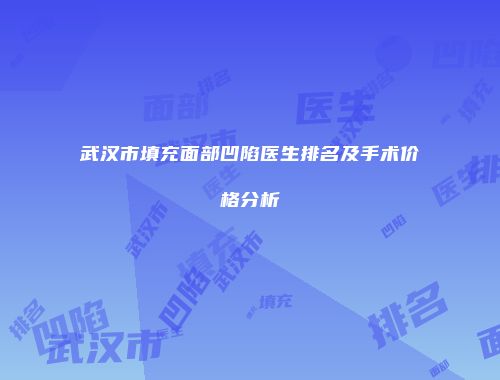 武汉市填充面部凹陷医生排名及手术价格分析