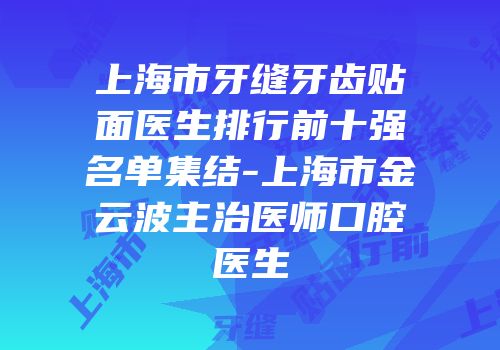 上海市牙缝牙齿贴面医生排行前十强名单集结-上海市金云波主治医师口腔医生
