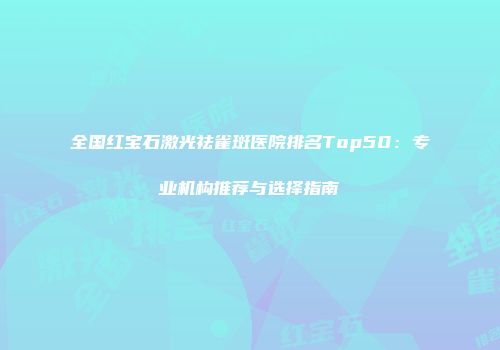 全国红宝石激光祛雀斑医院排名Top50：专业机构推荐与选择指南