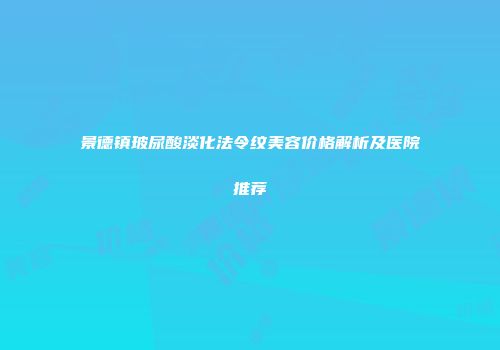 景德镇玻尿酸淡化法令纹美容价格解析及医院推荐