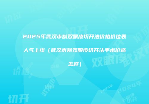 2025年武汉市割双眼皮切开法价格价位表人气上线（武汉市割双眼皮切开法手术价格怎样）