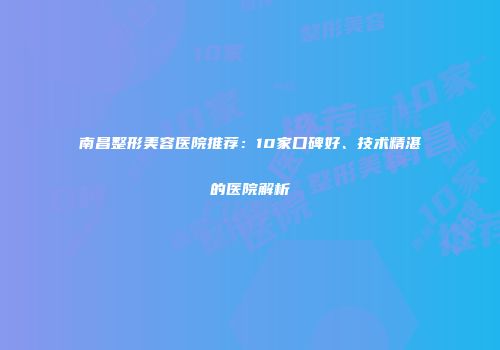 南昌整形美容医院推荐：10家口碑好、技术精湛的医院解析