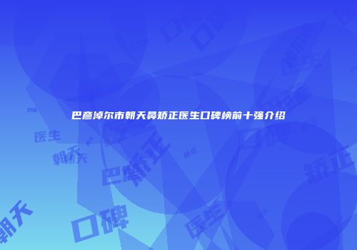 巴彦淖尔市朝天鼻矫正医生口碑榜前十强介绍