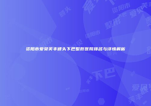 资阳市爱贝芙丰额头下巴整形医院排名与详情解析