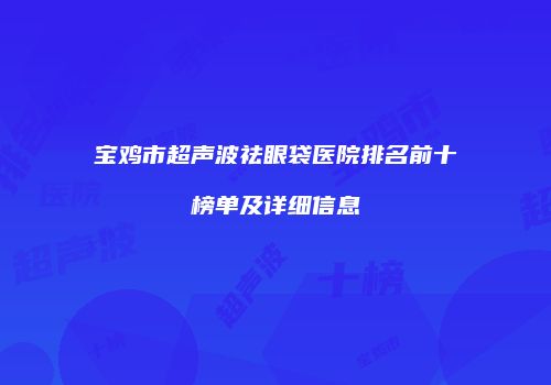宝鸡市超声波祛眼袋医院排名前十榜单及详细信息