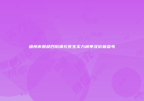 扬州市颞部凹陷填充医生实力榜单及价格参考
