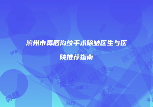 滨州市鼻唇沟纹手术除皱医生与医院推荐指南