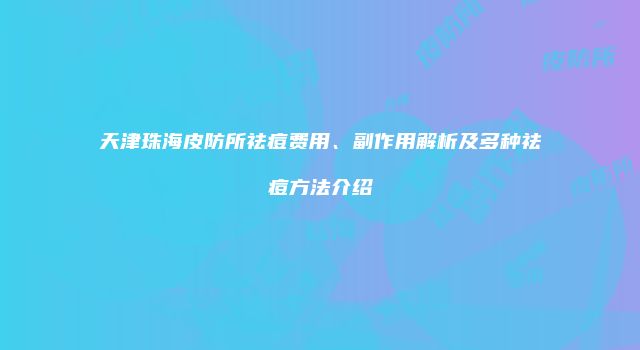 天津珠海皮防所祛痘费用、副作用解析及多种祛痘方法介绍