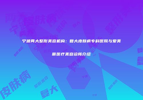 宁波两大整形美容机构：复大皮肤病专科医院与爱美丽医疗美容诊所介绍