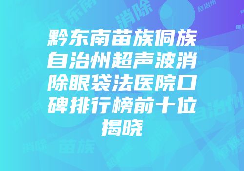 黔东南苗族侗族自治州超声波消除眼袋法医院口碑排行榜前十位揭晓