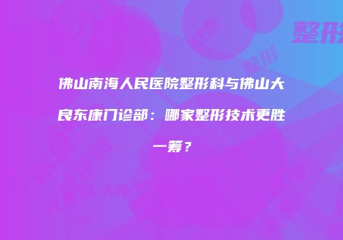 佛山南海人民医院整形科与佛山大良东康门诊部：哪家整形技术更胜一筹？