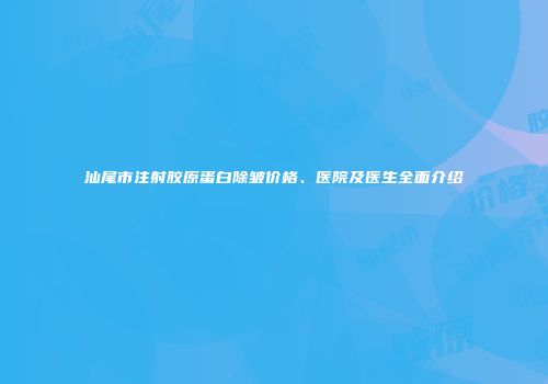 汕尾市注射胶原蛋白除皱价格、医院及医生全面介绍