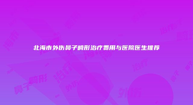 北海市外伤鼻子畸形治疗费用与医院医生推荐