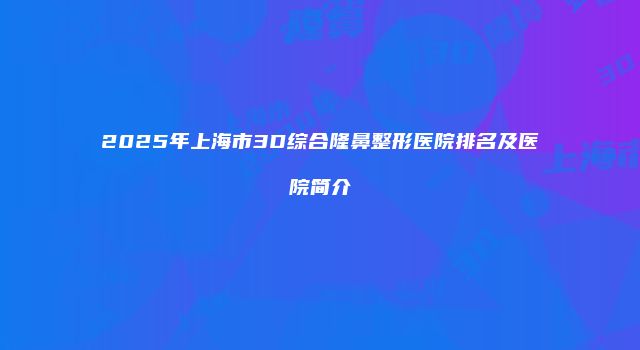 2025年上海市3D综合隆鼻整形医院排名及医院简介