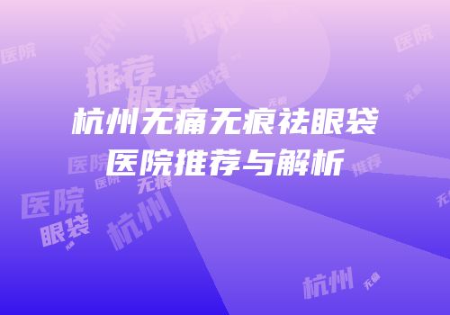 杭州无痛无痕祛眼袋医院推荐与解析