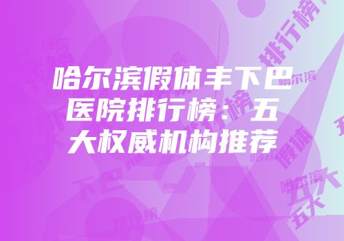 哈尔滨假体丰下巴医院排行榜：五大权威机构推荐