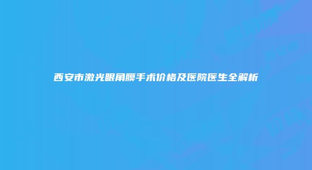 西安市激光眼角膜手术价格及医院医生全解析