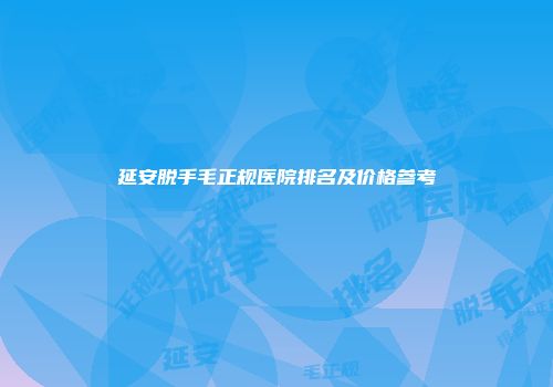 延安脱手毛正规医院排名及价格参考
