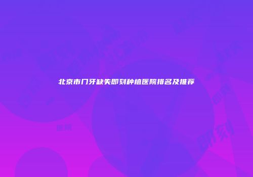 北京市门牙缺失即刻种植医院排名及推荐