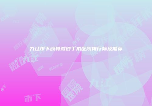 九江市下颌骨微创手术医院排行榜及推荐