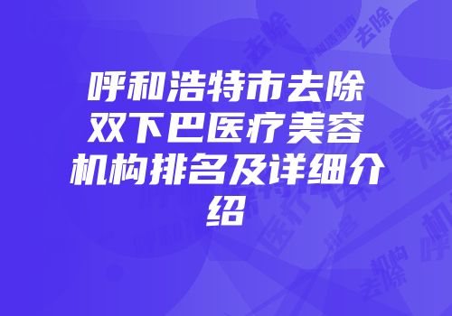 呼和浩特市去除双下巴医疗美容机构排名及详细介绍
