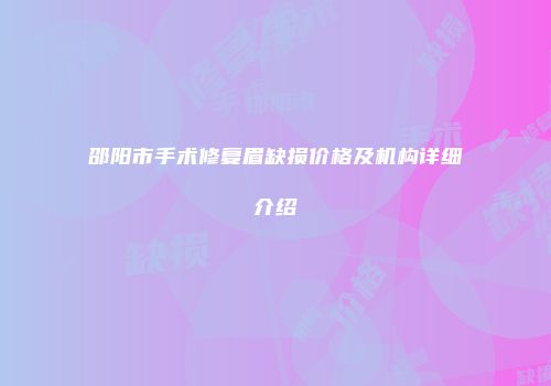 邵阳市手术修复眉缺损价格及机构详细介绍