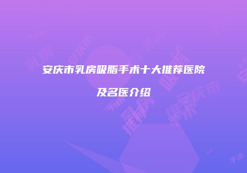 安庆市乳房吸脂手术十大推荐医院及名医介绍