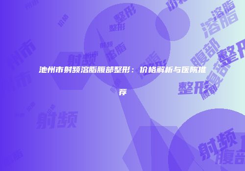 池州市射频溶脂腹部整形：价格解析与医院推荐