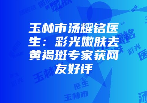 玉林市汤耀铭医生：彩光嫩肤去黄褐斑专家获网友好评