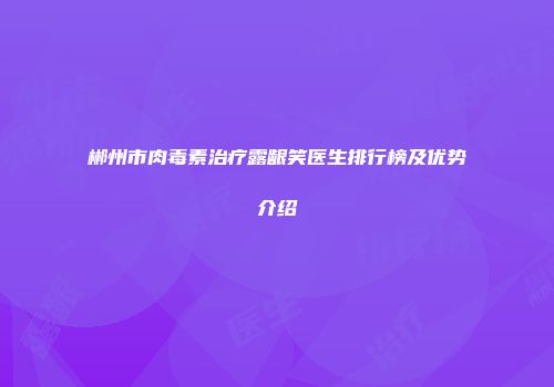 郴州市肉毒素治疗露龈笑医生排行榜及优势介绍